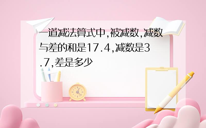 一道减法算式中,被减数,减数与差的和是17.4,减数是3.7,差是多少