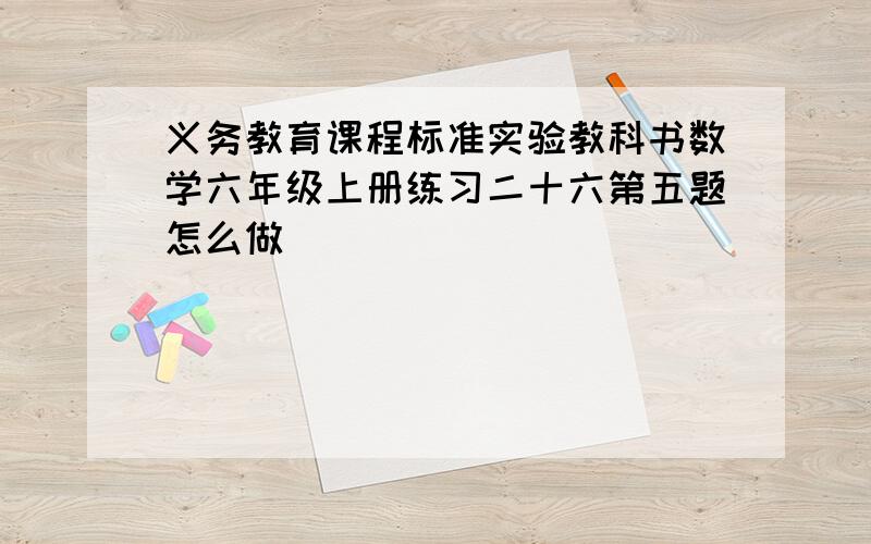 义务教育课程标准实验教科书数学六年级上册练习二十六第五题怎么做