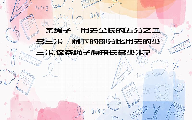 一条绳子,用去全长的五分之二多三米,剩下的部分比用去的少三米.这条绳子原来长多少米?