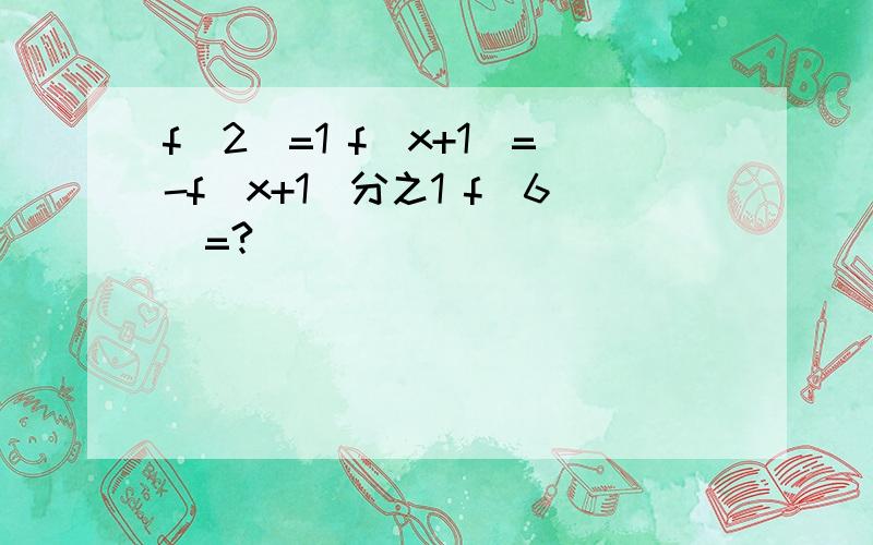 f(2)=1 f(x+1)=-f(x+1)分之1 f(6)=?