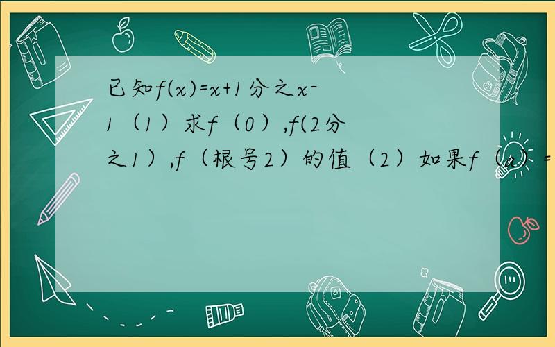 已知f(x)=x+1分之x-1（1）求f（0）,f(2分之1）,f（根号2）的值（2）如果f（a）=2,求a的值