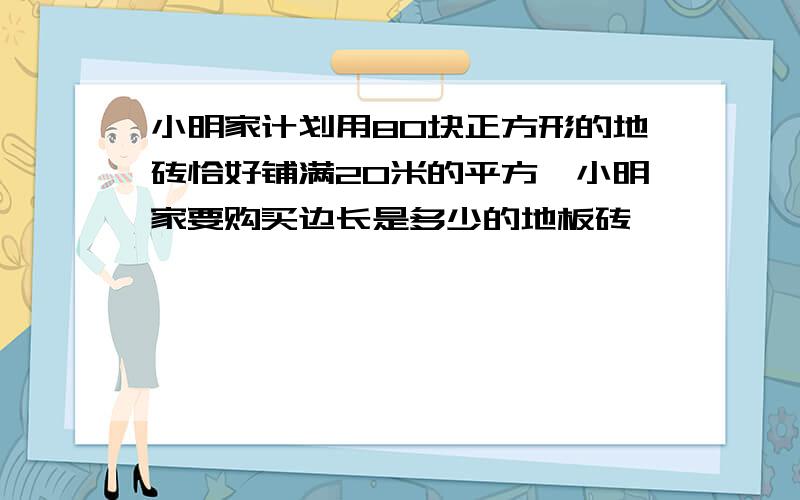 小明家计划用80块正方形的地砖恰好铺满20米的平方,小明家要购买边长是多少的地板砖