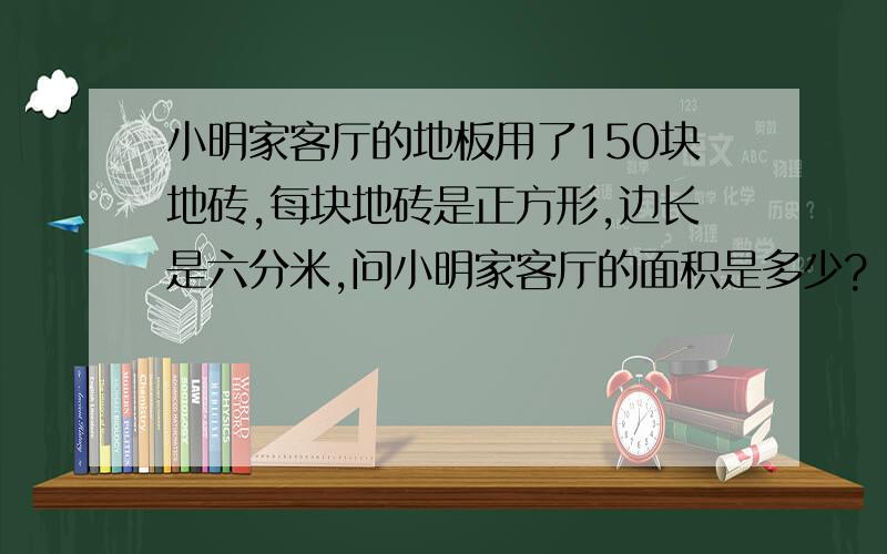 小明家客厅的地板用了150块地砖,每块地砖是正方形,边长是六分米,问小明家客厅的面积是多少?