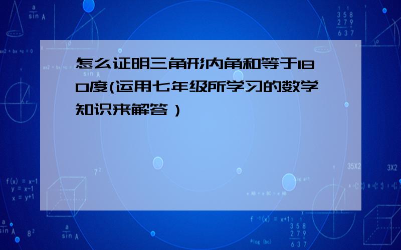 怎么证明三角形内角和等于180度(运用七年级所学习的数学知识来解答）