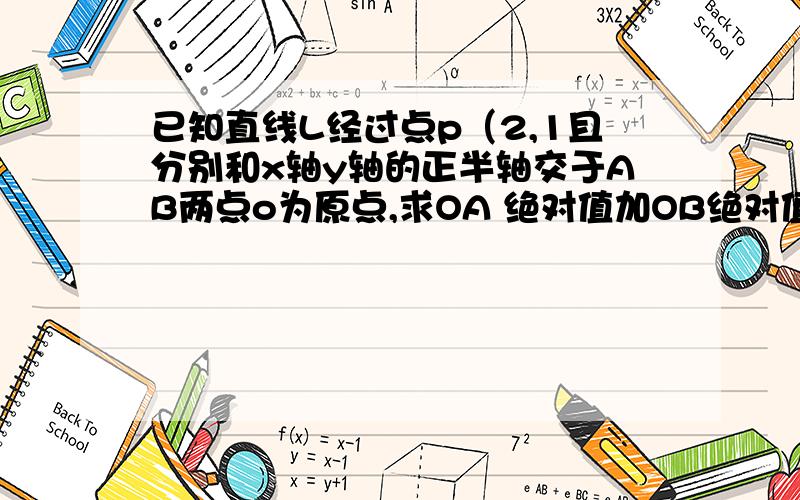 已知直线L经过点p（2,1且分别和x轴y轴的正半轴交于AB两点o为原点,求OA 绝对值加OB绝对值最小时,L的方程