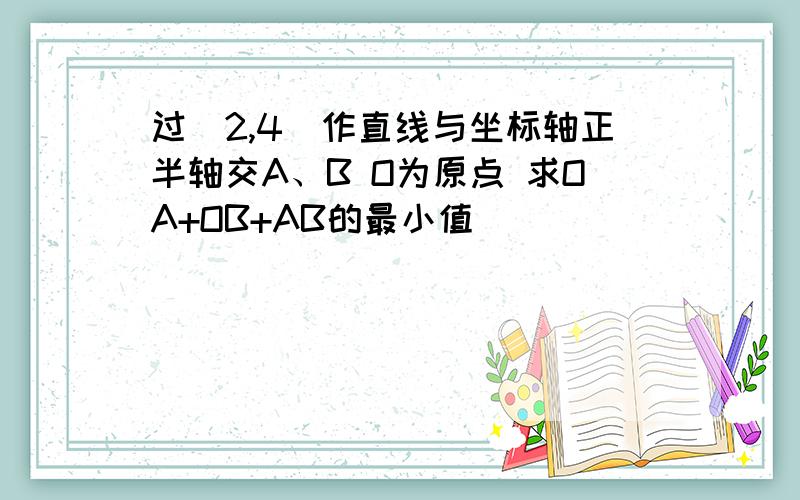 过(2,4)作直线与坐标轴正半轴交A、B O为原点 求OA+OB+AB的最小值