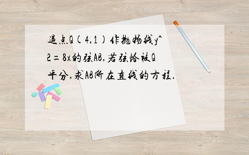 过点Q(4,1)作抛物线y^2=8x的弦AB,若弦恰被Q平分,求AB所在直线的方程.