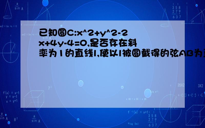 已知圆C:x^2+y^2-2x+4y-4=0,是否存在斜率为1的直线l,使以l被圆截得的弦AB为直径的圆过原点?若存在,求出直线的方程,若不存在,说明理由.