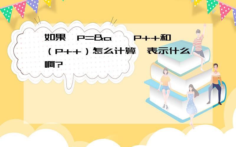 如果*P=&a,*P++和*（P++）怎么计算,表示什么啊?