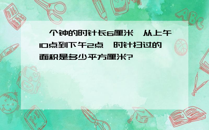 一个钟的时针长6厘米,从上午10点到下午2点,时针扫过的面积是多少平方厘米?