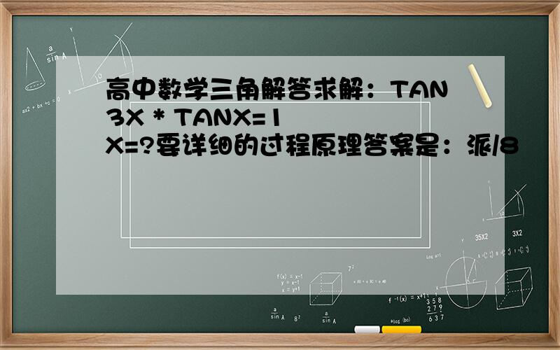 高中数学三角解答求解：TAN3X * TANX=1   X=?要详细的过程原理答案是：派/8