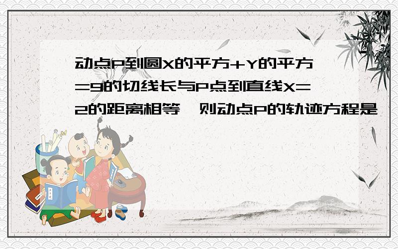 动点P到圆X的平方+Y的平方=9的切线长与P点到直线X=2的距离相等,则动点P的轨迹方程是