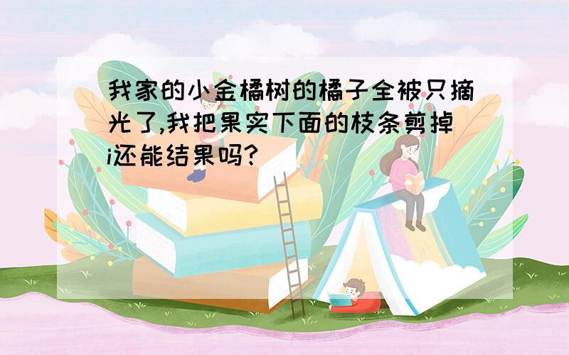 我家的小金橘树的橘子全被只摘光了,我把果实下面的枝条剪掉i还能结果吗?