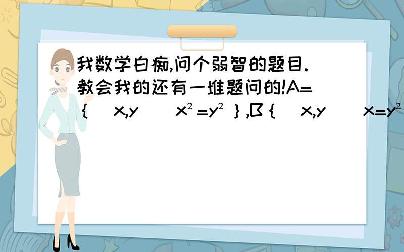 我数学白痴,问个弱智的题目.教会我的还有一堆题问的!A=｛(x,y)|x²=y²｝,B｛(x,y)|x=y²｝则A∩B=?能把我叫的彻底会的话,