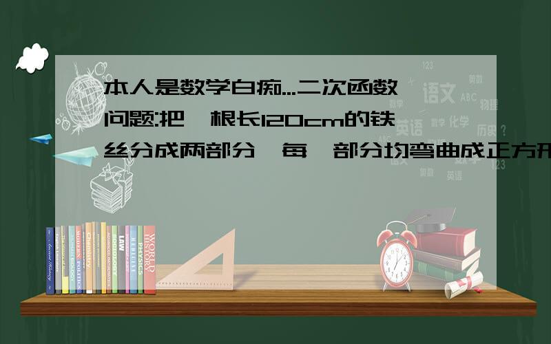 本人是数学白痴...二次函数问题:把一根长120cm的铁丝分成两部分,每一部分均弯曲成正方形,它们的面积和是多少?它们的面积和最少是多少?