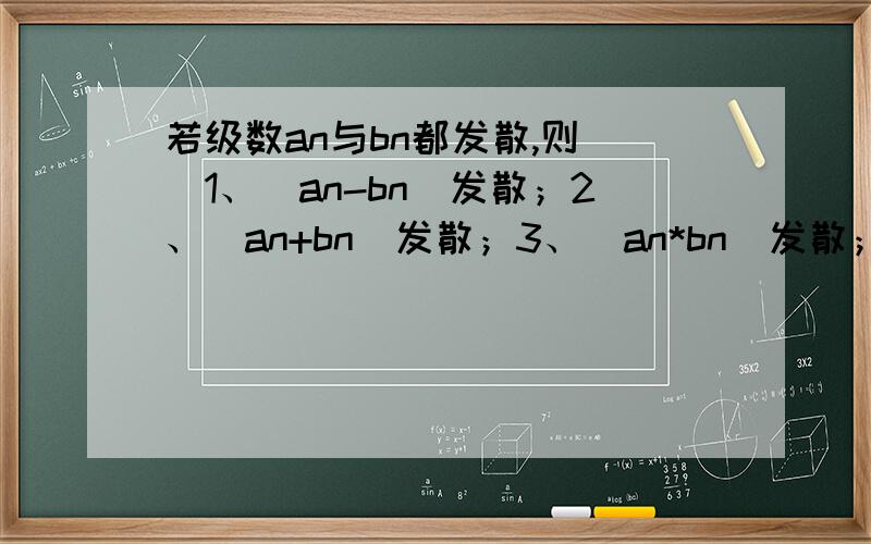 若级数an与bn都发散,则（）1、（an-bn）发散；2、（an+bn）发散；3、（an*bn）发散；4、（an的绝对值+bn的绝对值）发散；