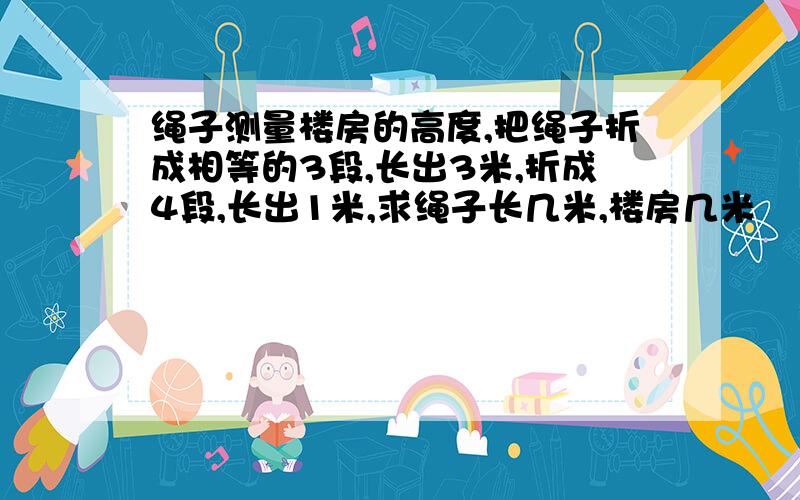 绳子测量楼房的高度,把绳子折成相等的3段,长出3米,折成4段,长出1米,求绳子长几米,楼房几米