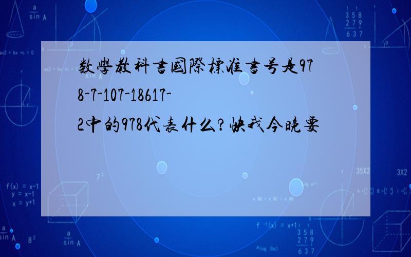 数学教科书国际标准书号是978-7-107-18617-2中的978代表什么?快我今晚要