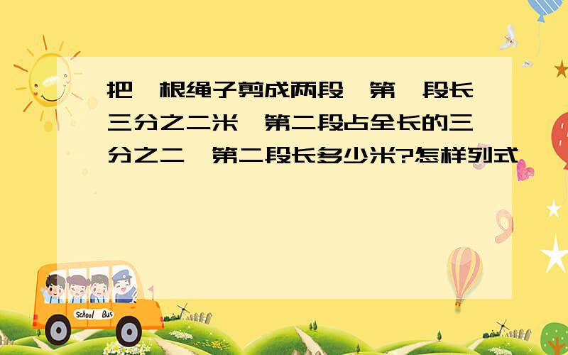 把一根绳子剪成两段,第一段长三分之二米,第二段占全长的三分之二,第二段长多少米?怎样列式