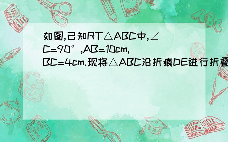 如图,已知RT△ABC中,∠C=90°,AB=10cm,BC=4cm.现将△ABC沿折痕DE进行折叠,使顶点A,B重合,则△DCB的周长等于?