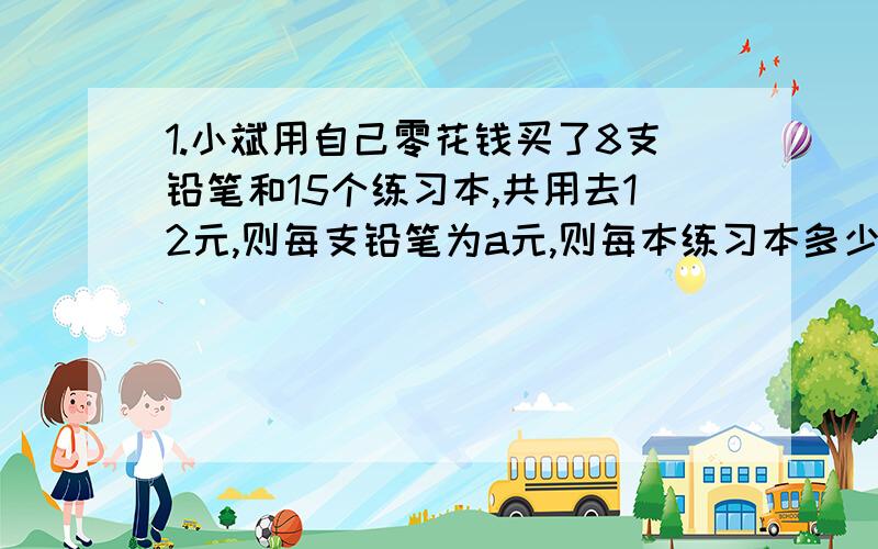 1.小斌用自己零花钱买了8支铅笔和15个练习本,共用去12元,则每支铅笔为a元,则每本练习本多少元?2.一个两位数,十位数字是a,个位数字比十位数字多2,请表示这两个数