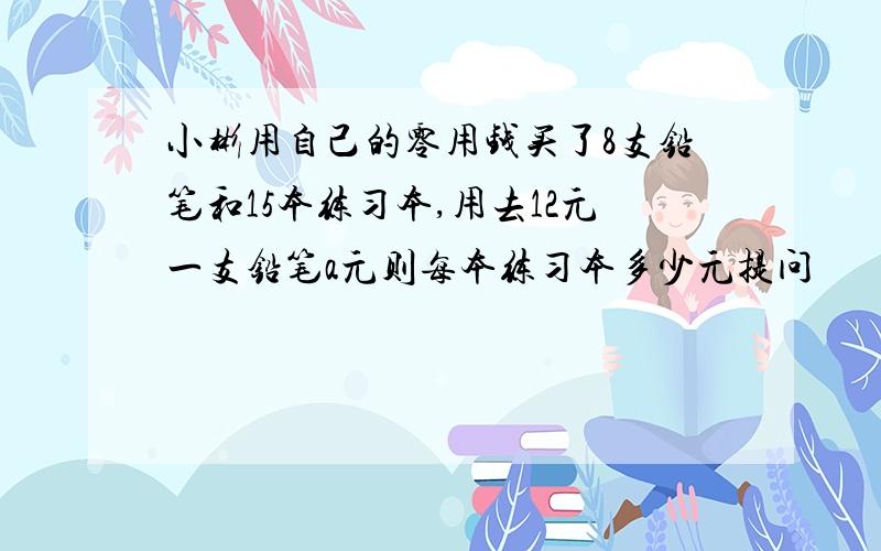 小彬用自己的零用钱买了8支铅笔和15本练习本,用去12元一支铅笔a元则每本练习本多少元提问