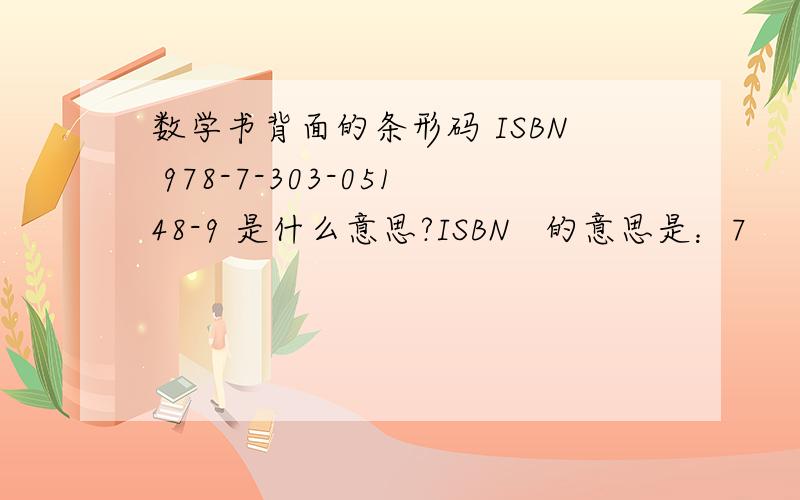 数学书背面的条形码 ISBN 978-7-303-05148-9 是什么意思?ISBN   的意思是：7     的意思是：303     的意思是：05148     的意思是：9        的意思是：