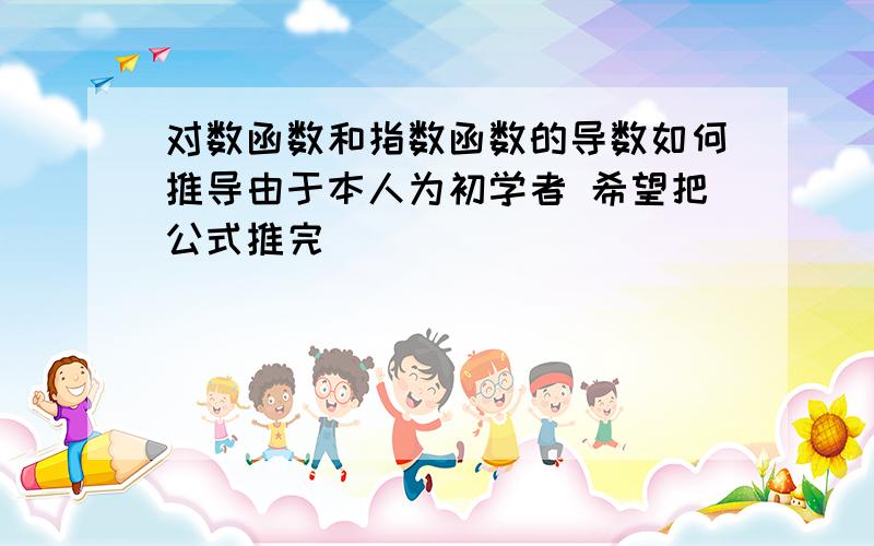 对数函数和指数函数的导数如何推导由于本人为初学者 希望把公式推完