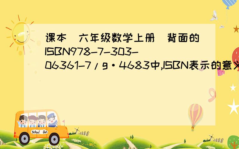 课本（六年级数学上册）背面的ISBN978-7-303-06361-7/g·4683中,ISBN表示的意义是（）,i表示的意义是（