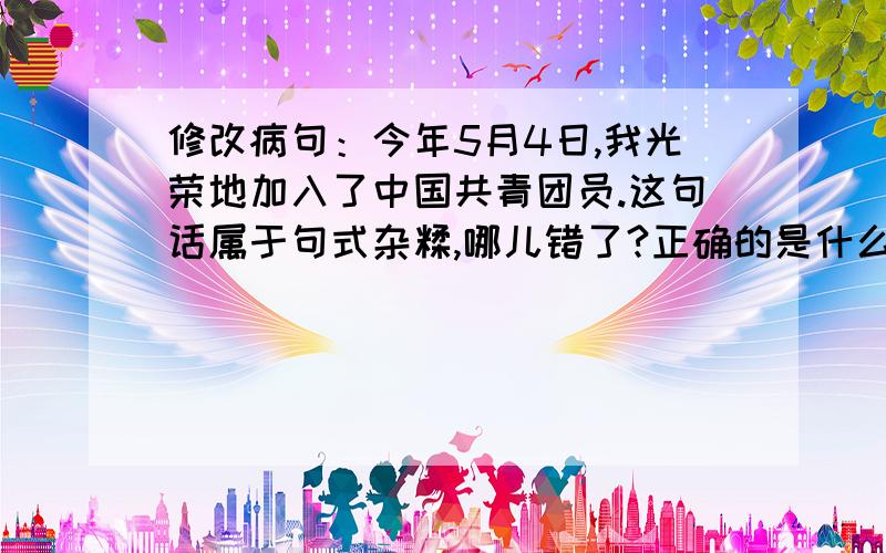 修改病句：今年5月4日,我光荣地加入了中国共青团员.这句话属于句式杂糅,哪儿错了?正确的是什么?