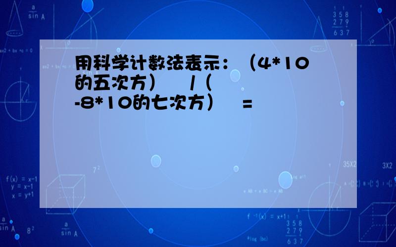 用科学计数法表示：（4*10的五次方）² /（-8*10的七次方）²=