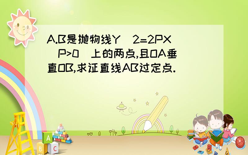 A.B是抛物线Y^2=2PX(P>0)上的两点,且OA垂直OB,求证直线AB过定点.