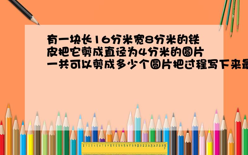 有一块长16分米宽8分米的铁皮把它剪成直径为4分米的圆片一共可以剪成多少个圆片把过程写下来最好,