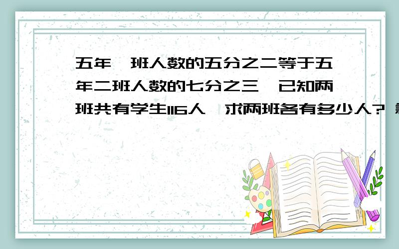 五年一班人数的五分之二等于五年二班人数的七分之三,已知两班共有学生116人,求两班各有多少人? 急!