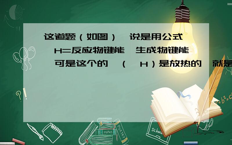 这道题（如图）,说是用公式 △H=反应物键能—生成物键能,可是这个的晗（△H）是放热的,就是负数.那么老师说正确的计算就是 —242=a+（496/2）—463*2,结果是C.436.但是我觉的不对啊,应该是反