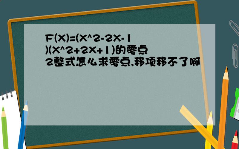 F(X)=(X^2-2X-1)(X^2+2X+1)的零点2整式怎么求零点,移项移不了啊