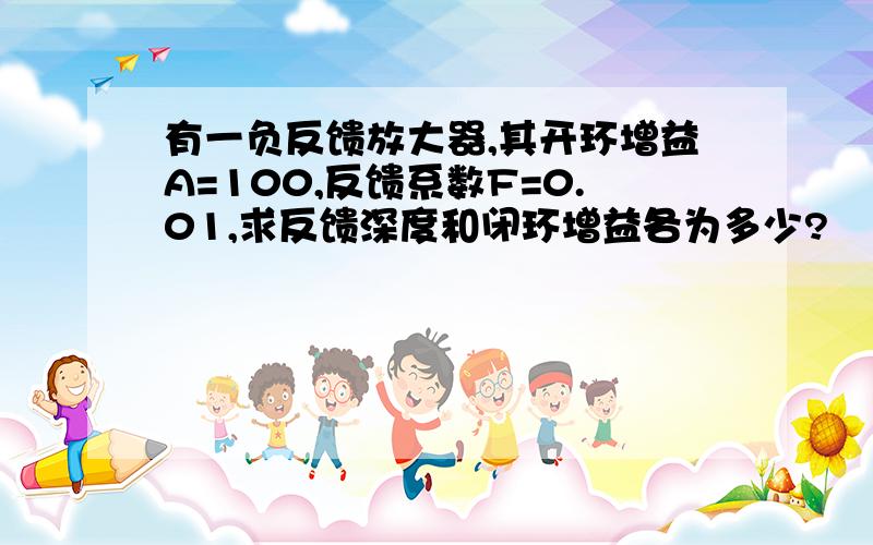 有一负反馈放大器,其开环增益A=100,反馈系数F=0.01,求反馈深度和闭环增益各为多少?