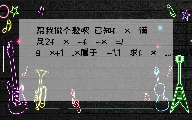 帮我做个题呗 已知f（x）满足2f(x)-f(-x)=lg(x+1).x属于(-1.1）求f(x）...求函数解析式的题