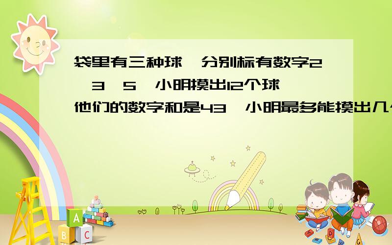 袋里有三种球,分别标有数字2、3、5,小明摸出12个球,他们的数字和是43,小明最多能摸出几个有数字2的用不定方程解