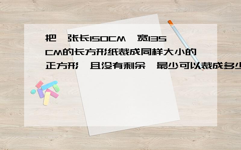 把一张长150CM,宽135CM的长方形纸裁成同样大小的正方形,且没有剩余,最少可以裁成多少个正方形?