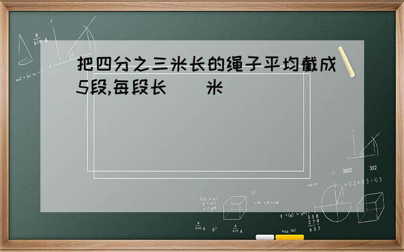 把四分之三米长的绳子平均截成5段,每段长()米