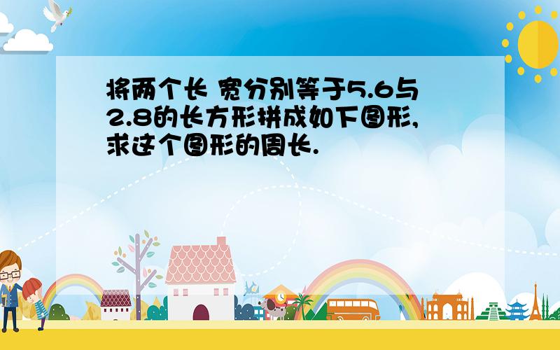 将两个长 宽分别等于5.6与2.8的长方形拼成如下图形,求这个图形的周长.