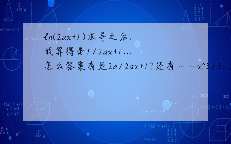 ln(2ax+1)求导之后.我算得是1/2ax+1...怎么答案有是2a/2ax+1?还有……x^3/3..求导不是等于0吗?求导中的常数后是0.怎么是x^2?