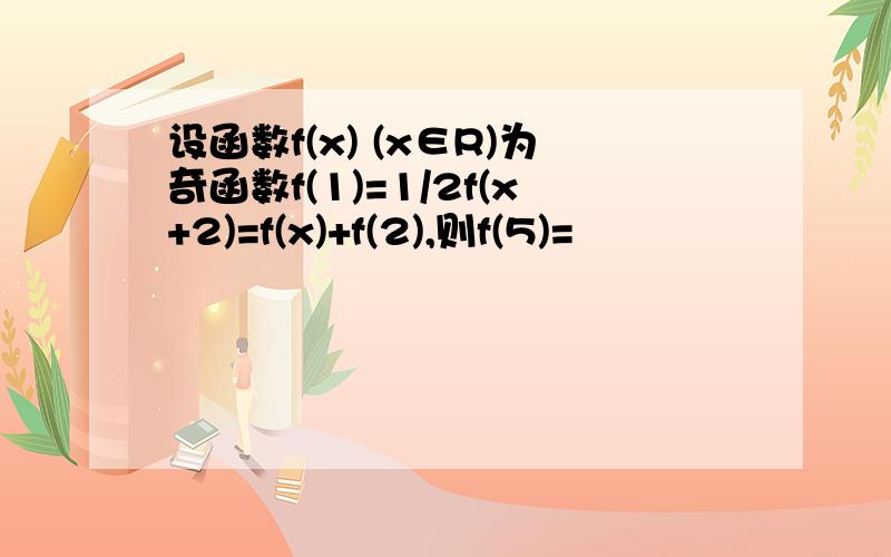 设函数f(x) (x∈R)为奇函数f(1)=1/2f(x+2)=f(x)+f(2),则f(5)=