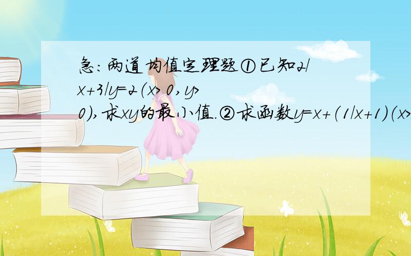 急：两道均值定理题①已知2/x+3/y=2（x＞0,y＞0）,求xy的最小值.②求函数y=x+（1/x+1）（x＞-1）的最小值,并求出相应的x值.感激不禁!