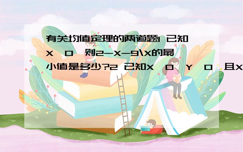 有关均值定理的两道题1 已知X＜0,则2-X-9\X的最小值是多少?2 已知X＞0,Y＞0,且X+2Y=3,则XY的最大值是多少?