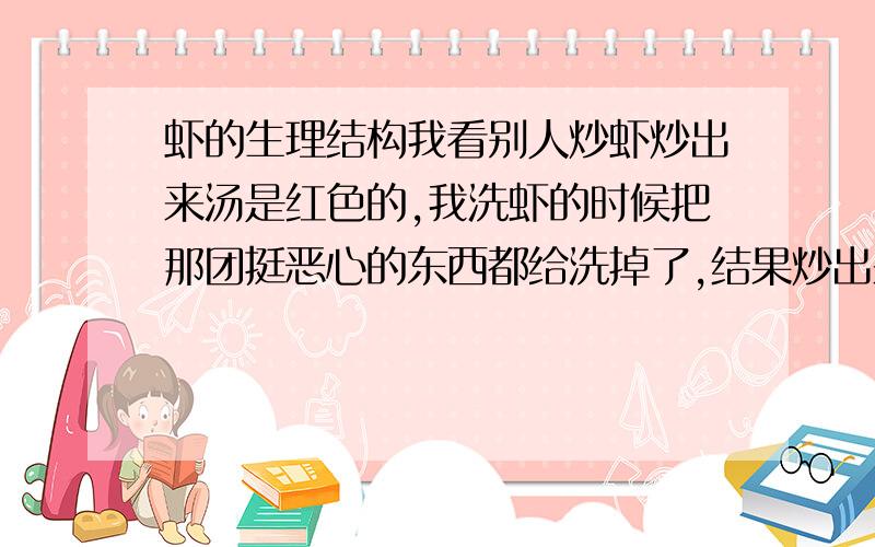 虾的生理结构我看别人炒虾炒出来汤是红色的,我洗虾的时候把那团挺恶心的东西都给洗掉了,结果炒出来汤不红,那团东西到底是什么,好像连着虾线,该不该洗掉呢?虾的颈部有一团红不红、黄