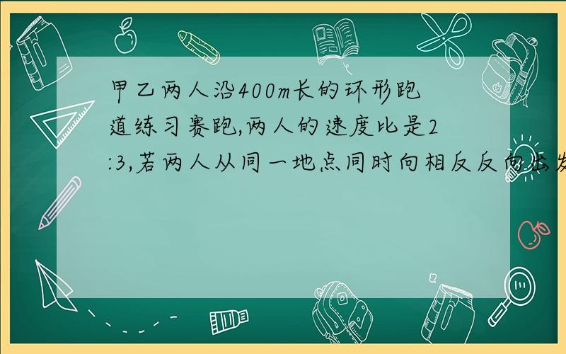 甲乙两人沿400m长的环形跑道练习赛跑,两人的速度比是2:3,若两人从同一地点同时向相反反向出发,3/2min后相遇,若两人同时同向出发,问：多久后第一次相遇?