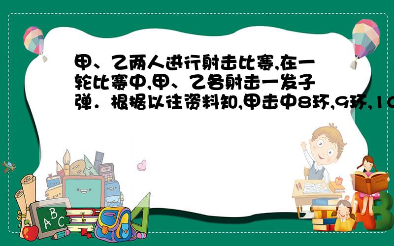 甲、乙两人进行射击比赛,在一轮比赛中,甲、乙各射击一发子弹．根据以往资料知,甲击中8环,9环,10环的（Ⅰ）求在一轮比赛中甲击中的环数多于乙击中环数的概率；（Ⅱ）求在独立的三轮比