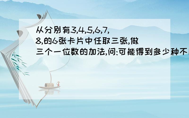 从分别有3,4,5,6,7,8,的6张卡片中任取三张,做三个一位数的加法,问:可能得到多少种不同的结果?求,